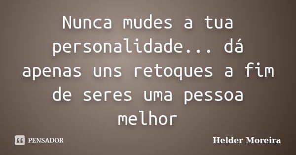 Nunca mudes a tua personalidade... dá apenas uns retoques a fim de seres uma pessoa melhor... Frase de Helder Moreira.