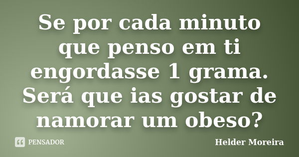 Se por cada minuto que penso em ti engordasse 1 grama. Será que ias gostar de namorar um obeso?... Frase de Hélder Moreira.