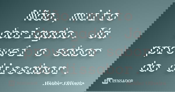 Não, muito obrigado. Já provei o sabor do dissabor.... Frase de Helder Oliveira.