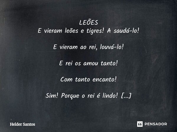 LEÕES E vieram leões e tigres! A saudá-lo! E vieram ao rei, louvá-lo! E rei os amou tanto! Com tanto encanto! Sim! Porque o rei é lindo! Em corpo, alma e espíri... Frase de Helder Santos.