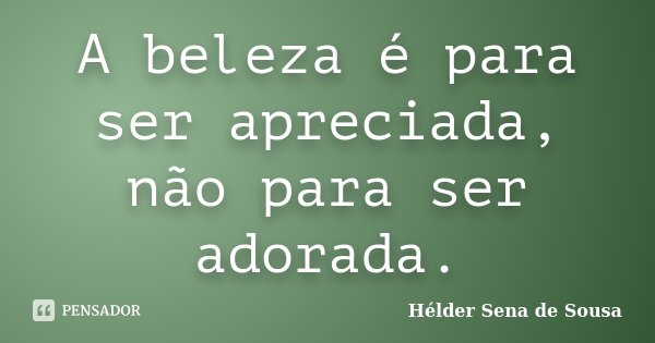 A beleza é para ser apreciada, não para ser adorada.... Frase de Hélder Sena de Sousa.