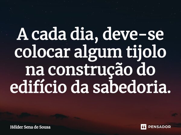 ⁠A cada dia, deve-se colocar algum tijolo na construção do edifício da sabedoria.... Frase de Hélder Sena de Sousa.
