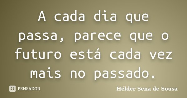 A cada dia que passa, parece que o futuro está cada vez mais no passado.... Frase de Hélder Sena de Sousa.