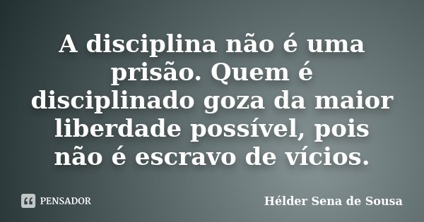 A disciplina não é uma prisão. Quem é disciplinado goza da maior liberdade possível, pois não é escravo de vícios.... Frase de Helder Sena de Sousa.