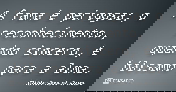 A fama é perigosa; o reconhecimento, quando sincero, é bálsamo para a alma.... Frase de Helder Sena de Sousa.