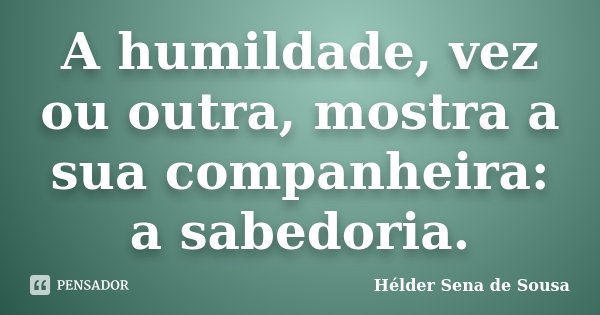 A humildade, vez ou outra, mostra a sua companheira: a sabedoria.... Frase de Hélder Sena de Sousa.
