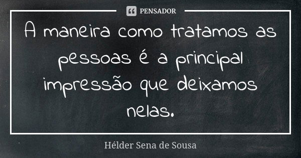 A maneira como tratamos as pessoas é a principal impressão que deixamos nelas.... Frase de Hélder Sena de Sousa.