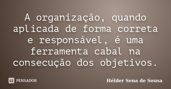 A organização, quando aplicada de forma correta e responsável, é uma ferramenta cabal na consecução dos objetivos.... Frase de Hélder Sena de Sousa.