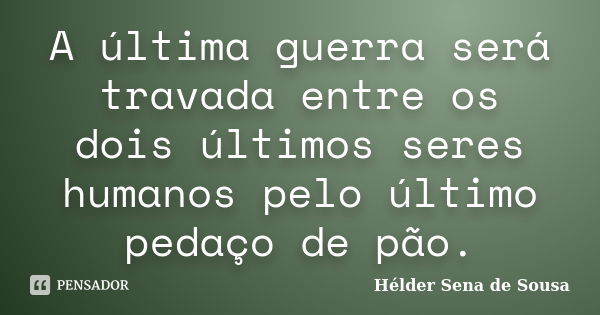 A última guerra será travada entre os dois últimos seres humanos pelo último pedaço de pão.... Frase de Hélder Sena de Sousa.