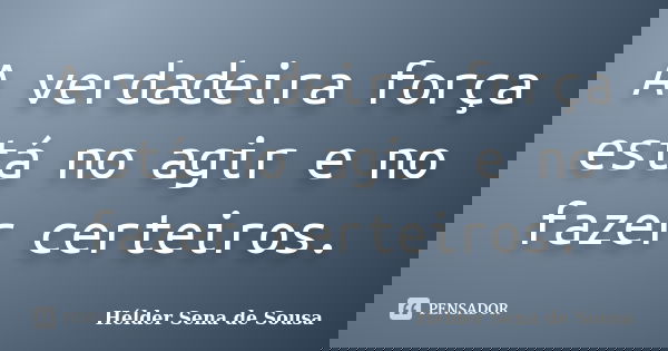 A verdadeira força está no agir e no fazer certeiros.... Frase de Hélder Sena de Sousa.