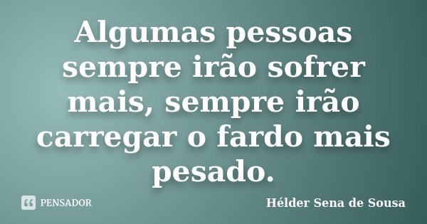 Algumas pessoas sempre irão sofrer mais, sempre irão carregar o fardo mais pesado.... Frase de Hélder Sena de Sousa.
