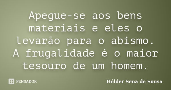 Apegue-se aos bens materiais e eles o levarão para o abismo. A frugalidade é o maior tesouro de um homem.... Frase de Helder Sena de Sousa.