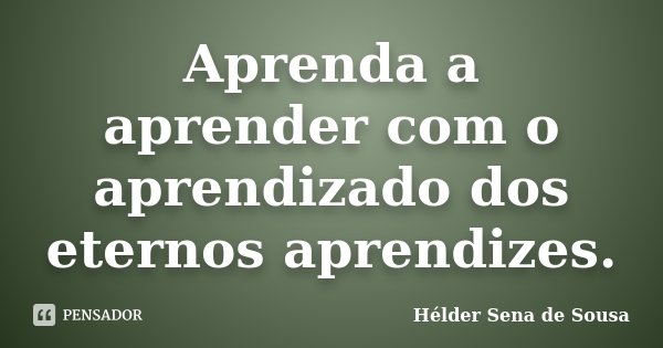 Aprenda a aprender com o aprendizado dos eternos aprendizes.... Frase de Hélder Sena de Sousa.