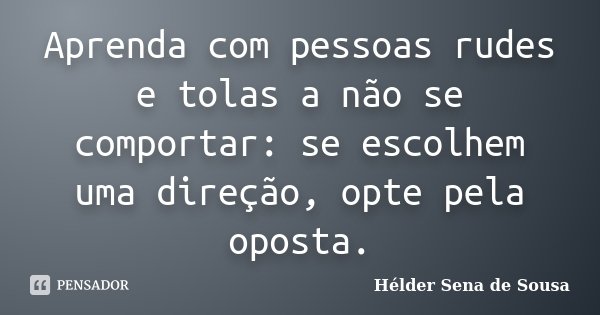 Aprenda com pessoas rudes e tolas a não se comportar: se escolhem uma direção, opte pela oposta.... Frase de Hélder Sena de Sousa.
