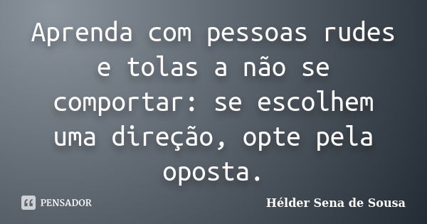 Aprenda com pessoas rudes e tolas a não se comportar: se escolhem uma direção, opte pela oposta.... Frase de Hélder Sena de Sousa.