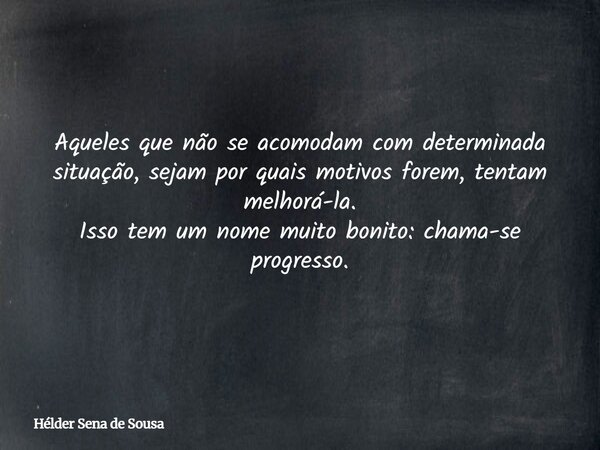 Aqueles que não se acomodam com determinada situação, sejam por quais motivos forem, tentam melhorá-la. Isso tem um nome muito bonito: chama-se progresso.... Frase de Hélder Sena de Sousa.