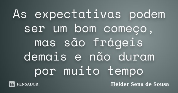 As expectativas podem ser um bom começo, mas são frágeis demais e não duram por muito tempo... Frase de Helder Sena de Sousa.