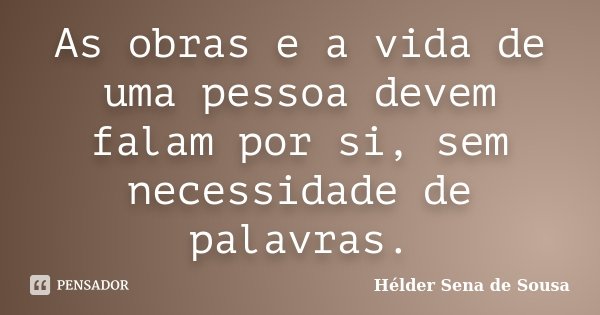 As obras e a vida de uma pessoa devem falam por si, sem necessidade de palavras.... Frase de Hélder Sena de Sousa.