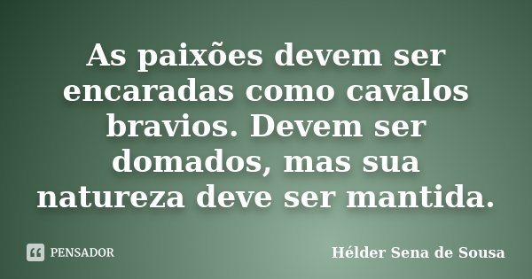 As paixões devem ser encaradas como cavalos bravios. Devem ser domados, mas sua natureza deve ser mantida.... Frase de Hélder Sena de Sousa.