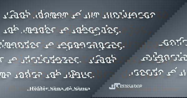 Cada homem é um universo de medos e desejos, sofrimentos e esperanças, alegrias e tristezas. Cada rosto é uma obra de Deus.... Frase de Helder Sena de Sousa.