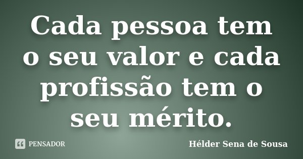 Cada pessoa tem o seu valor e cada profissão tem o seu mérito.... Frase de Hélder Sena de Sousa.