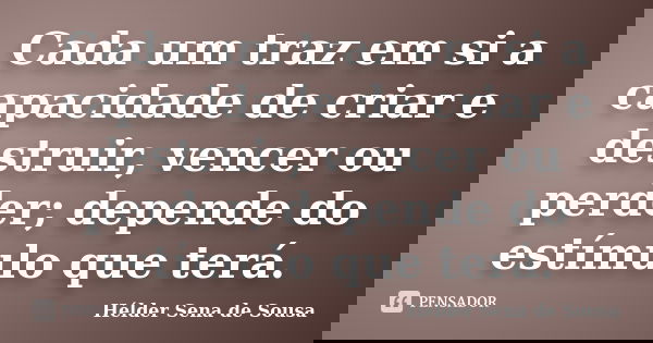 Cada um traz em si a capacidade de criar e destruir, vencer ou perder; depende do estímulo que terá.... Frase de Hélder Sena de Sousa.