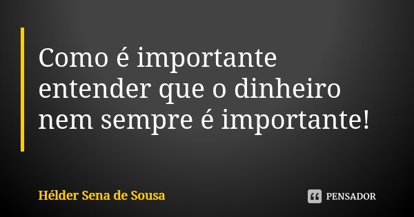 Como é importante entender que o dinheiro nem sempre é importante!... Frase de Hélder Sena de Sousa.