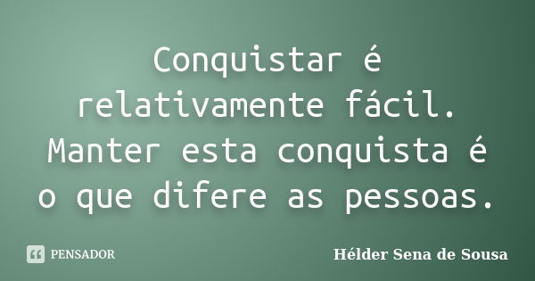 Conquistar é relativamente fácil. Manter esta conquista é o que difere as pessoas.... Frase de Hélder Sena de Sousa.