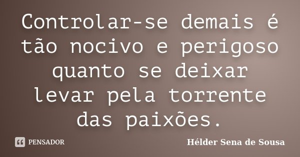 Controlar-se demais é tão nocivo e perigoso quanto se deixar levar pela torrente das paixões.... Frase de Hélder Sena de Sousa.