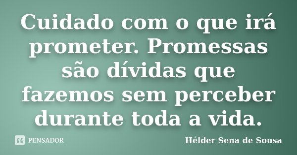 Cuidado com o que irá prometer. Promessas são dívidas que fazemos sem perceber durante toda a vida.... Frase de Helder Sena de Sousa.
