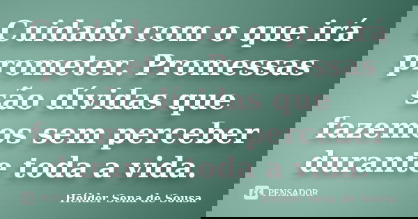 Cuidado com o que irá prometer. Promessas são dívidas que fazemos sem perceber durante toda a vida.... Frase de Helder Sena de Sousa.