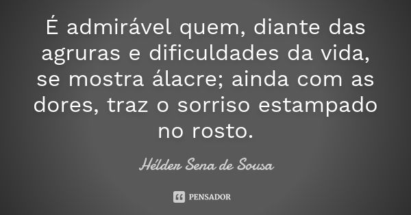 É admirável quem, diante das agruras e dificuldades da vida, se mostra álacre; ainda com as dores, traz o sorriso estampado no rosto.... Frase de Hélder Sena de Sousa.