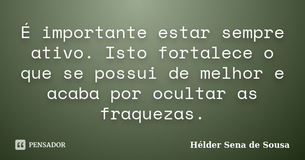 É importante estar sempre ativo. Isto fortalece o que se possui de melhor e acaba por ocultar as fraquezas.... Frase de Hélder Sena de Sousa.