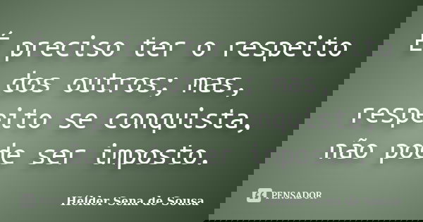 É preciso ter o respeito dos outros; mas, respeito se conquista, não pode ser imposto.... Frase de Hélder Sena de Sousa.