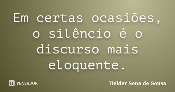 Em certas ocasiões, o silêncio é o discurso mais eloquente.... Frase de Helder Sena de Sousa.