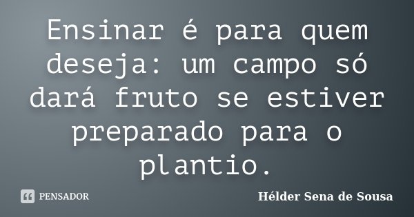 Ensinar é para quem deseja: um campo só dará fruto se estiver preparado para o plantio.... Frase de Hélder Sena de Sousa.