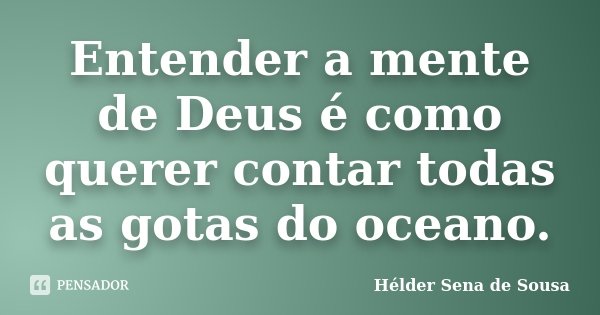 Entender a mente de Deus é como querer contar todas as gotas do oceano.... Frase de Hélder Sena de Sousa.