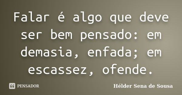 Falar é algo que deve ser bem pensado: em demasia, enfada; em escassez, ofende.... Frase de Hélder Sena de Sousa.