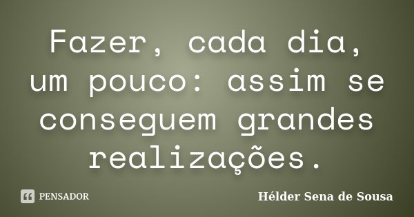 Fazer, cada dia, um pouco: assim se conseguem grandes realizações.... Frase de Helder Sena de Sousa.