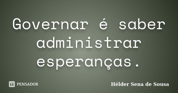 Governar é saber administrar esperanças.... Frase de Hélder Sena de Sousa.