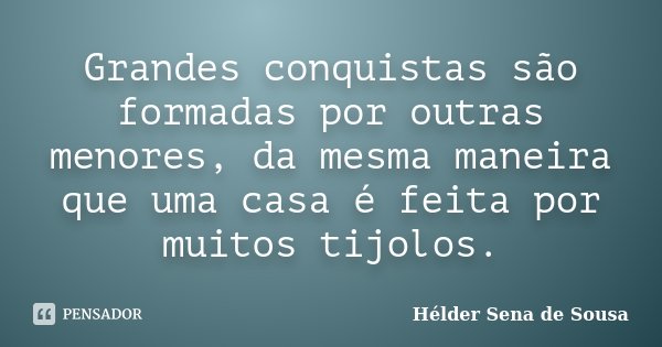 Grandes conquistas são formadas por outras menores, da mesma maneira que uma casa é feita por muitos tijolos.... Frase de Hélder Sena de Sousa.