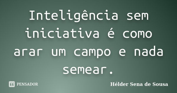 Inteligência sem iniciativa é como arar um campo e nada semear.... Frase de Hélder Sena de Sousa.