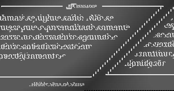 Jamais se julgue sábio. Não se esqueça que o aprendizado somente se encerra no derradeiro segundo e a verdadeira sabedoria está em contínuo aperfeiçomento e lap... Frase de Hélder Sena de Sousa.
