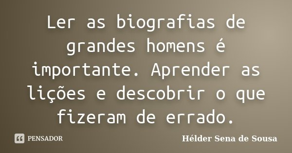 Ler as biografias de grandes homens é importante. Aprender as lições e descobrir o que fizeram de errado.... Frase de Hélder Sena de Sousa.