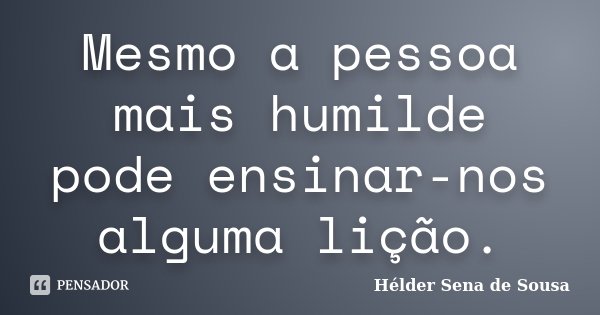 Mesmo a pessoa mais humilde pode ensinar-nos alguma lição.... Frase de Hélder Sena de Sousa.