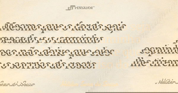 Mesmo que o fardo seja pesado e o caminho espinhoso não deixe que eles lhe tirem o sorriso do rosto.... Frase de Hélder Sena de Sousa.