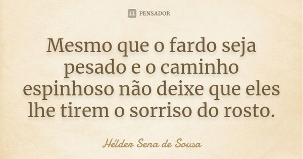 Mesmo que o fardo seja pesado e o caminho espinhoso não deixe que eles lhe tirem o sorriso do rosto.... Frase de Hélder Sena de Sousa.