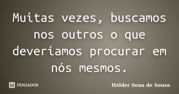 Muitas vezes, buscamos nos outros o que deveríamos procurar em nós mesmos.... Frase de Hélder Sena de Sousa.