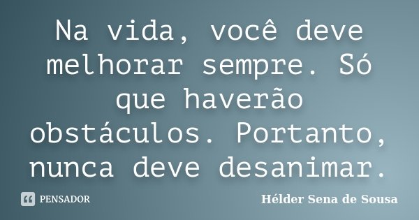 Na vida, você deve melhorar sempre. Só que haverão obstáculos. Portanto, nunca deve desanimar.... Frase de Hélder Sena de Sousa.