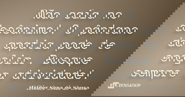 Não caia no desânimo! O pântano da apatia pode te engolir. Busque sempre a atividade!... Frase de Hélder Sena de Sousa.